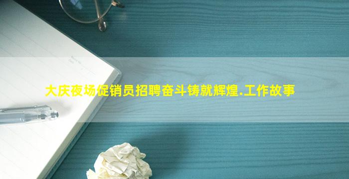 大庆夜场促销员招聘奋斗铸就辉煌.工作故事